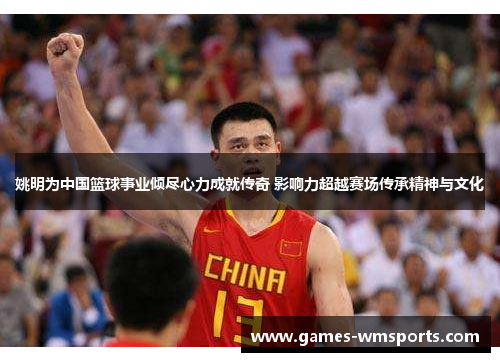 姚明为中国篮球事业倾尽心力成就传奇 影响力超越赛场传承精神与文化
