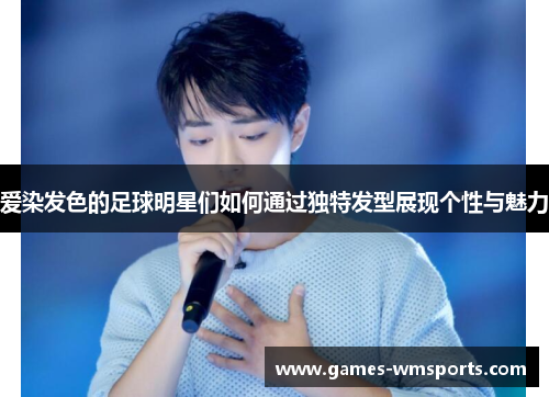 爱染发色的足球明星们如何通过独特发型展现个性与魅力