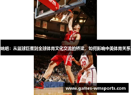 姚明：从篮球巨星到全球体育文化交流的桥梁，如何影响中美体育关系
