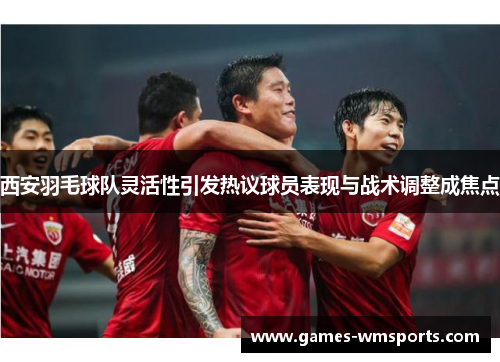 西安羽毛球队灵活性引发热议球员表现与战术调整成焦点