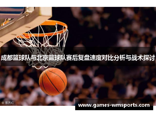 成都篮球队与北京篮球队赛后复盘速度对比分析与战术探讨