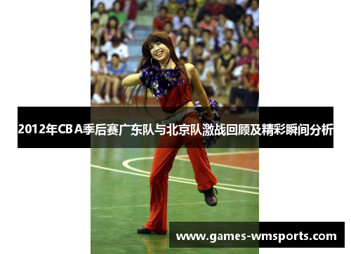 2012年CBA季后赛广东队与北京队激战回顾及精彩瞬间分析