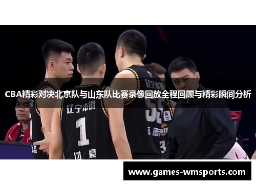 CBA精彩对决北京队与山东队比赛录像回放全程回顾与精彩瞬间分析