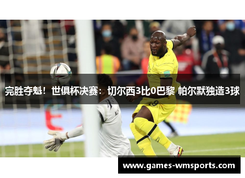 完胜夺魁！世俱杯决赛：切尔西3比0巴黎 帕尔默独造3球