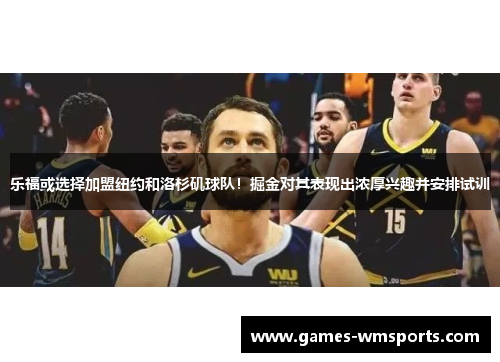 乐福或选择加盟纽约和洛杉矶球队！掘金对其表现出浓厚兴趣并安排试训