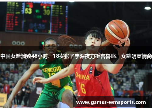 中国女篮溃败48小时，18岁张子宇深夜力挺宫鲁鸣，女姚明高情商