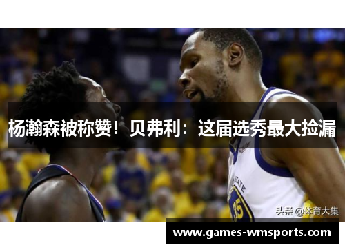 杨瀚森被称赞！贝弗利：这届选秀最大捡漏