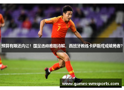 预算有限还内讧！国足选帅难题待解，西班牙教练卡萨斯或成破局者？